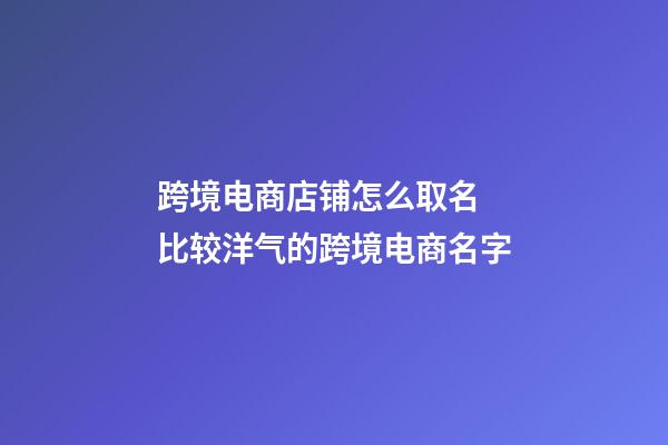 跨境电商店铺怎么取名 比较洋气的跨境电商名字